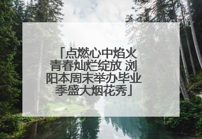 点燃心中焰火 青春灿烂绽放 浏阳本周末举办毕业季盛大烟花秀