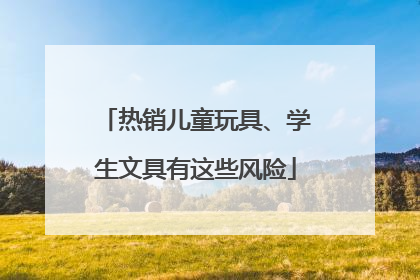热销儿童玩具、学生文具有这些风险