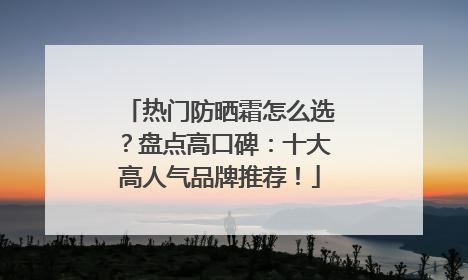 热门防晒霜怎么选？盘点高口碑：十大高人气品牌推荐！