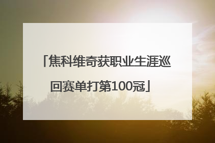 焦科维奇获职业生涯巡回赛单打第100冠