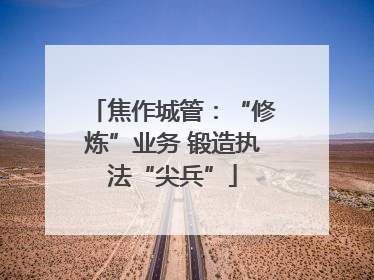 焦作城管：“修炼”业务 锻造执法“尖兵”