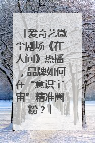 爱奇艺微尘剧场《在人间》热播，品牌如何在“意识宇宙”精准圈粉？