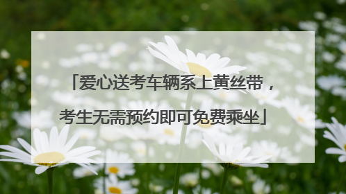 爱心送考车辆系上黄丝带，考生无需预约即可免费乘坐