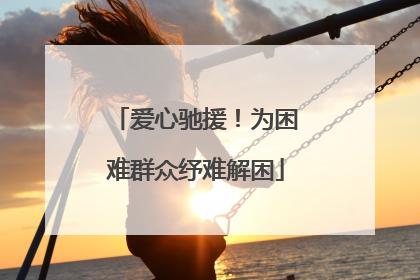 爱心驰援！为困难群众纾难解困