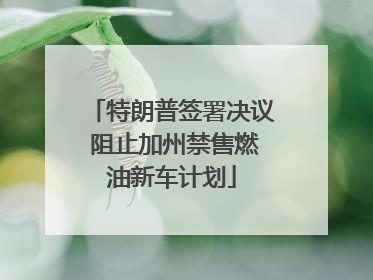 特朗普签署决议 阻止加州禁售燃油新车计划