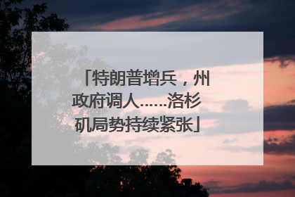 特朗普增兵，州政府调人……洛杉矶局势持续紧张