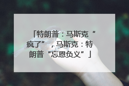 特朗普：马斯克“疯了”，马斯克：特朗普“忘恩负义”