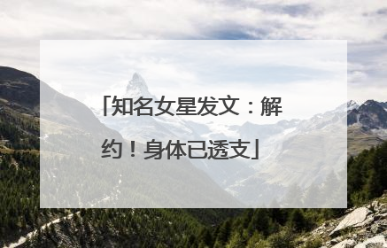 知名女星发文：解约！身体已透支