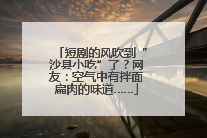 短剧的风吹到“沙县小吃”了？网友：空气中有拌面扁肉的味道……
