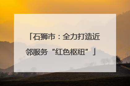石狮市：全力打造近邻服务“红色枢纽”