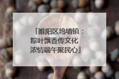 睢阳区坞墙镇：粽叶飘香传文化 浓情端午聚民心