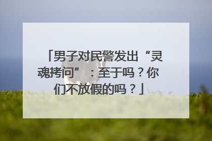 男子对民警发出“灵魂拷问”：至于吗？你们不放假的吗？