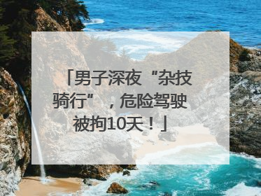 男子深夜“杂技骑行”，危险驾驶被拘10天！