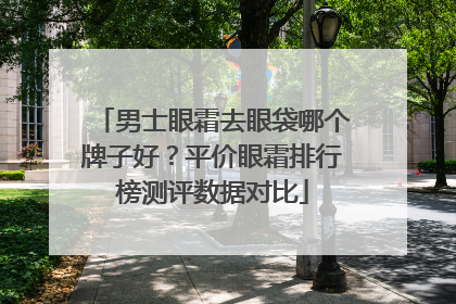 男士眼霜去眼袋哪个牌子好？平价眼霜排行榜测评数据对比