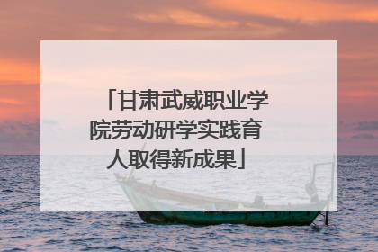 甘肃武威职业学院劳动研学实践育人取得新成果