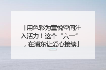 用色彩为童悦空间注入活力！这个“六一”，在浦东让爱心接续