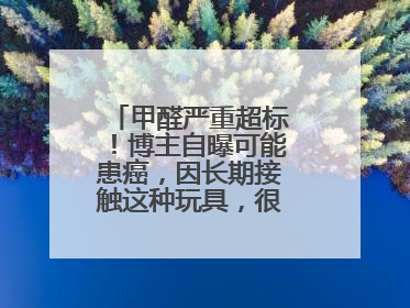 甲醛严重超标！博主自曝可能患癌，因长期接触这种玩具，很多人都爱玩→