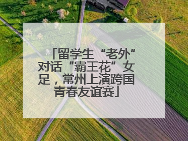 留学生“老外”对话“霸王花”女足，常州上演跨国青春友谊赛