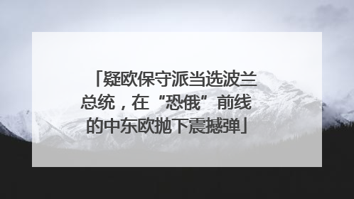 疑欧保守派当选波兰总统，在“恐俄”前线的中东欧抛下震撼弹