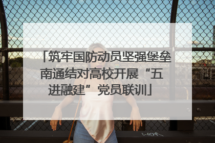 筑牢国防动员坚强堡垒 南通结对高校开展“五进融建”党员联训