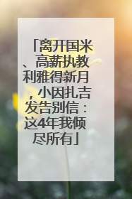 离开国米、高薪执教利雅得新月，小因扎吉发告别信：这4年我倾尽所有