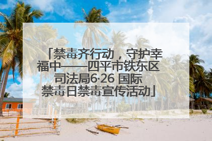 禁毒齐行动，守护幸福中——四平市铁东区司法局6·26 国际禁毒日禁毒宣传活动