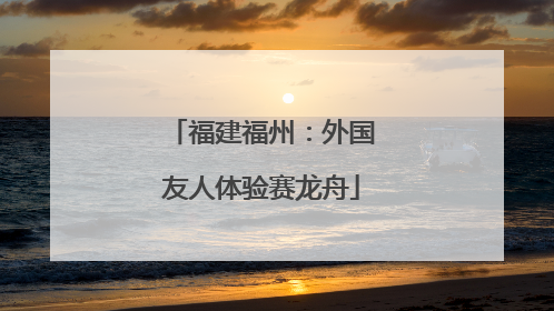 福建福州：外国友人体验赛龙舟