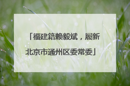 福建籍赖毅斌，履新北京市通州区委常委