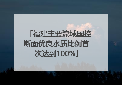 福建主要流域国控断面优良水质比例首次达到100%
