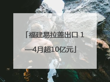 福建易拉盖出口 1—4月超10亿元