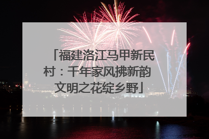 福建洛江马甲新民村：千年家风拂新韵 文明之花绽乡野
