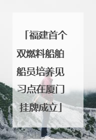 福建首个双燃料船舶船员培养见习点在厦门挂牌成立