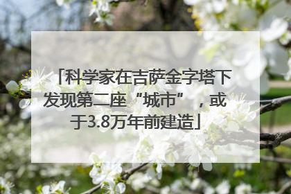 科学家在吉萨金字塔下发现第二座“城市”，或于3.8万年前建造