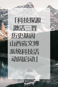 科技探源 激活三晋历史基因 山西省文博系统科技活动周启动