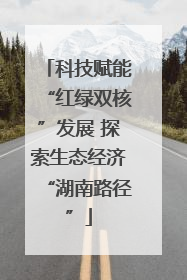 科技赋能“红绿双核”发展 探索生态经济“湖南路径”