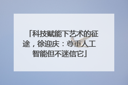 科技赋能下艺术的征途，徐迎庆：尊重人工智能但不迷信它