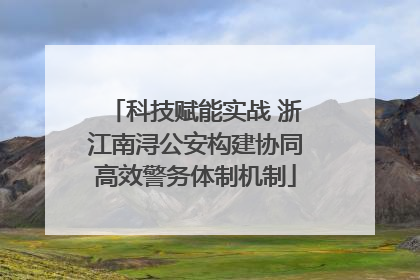 科技赋能实战 浙江南浔公安构建协同高效警务体制机制