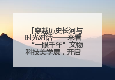 穿越历史长河与时光对话——来看“一眼千年”文物科技美学展，开启一场文化之旅