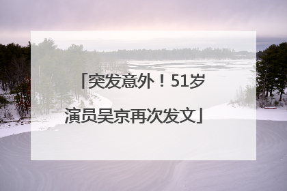 突发意外！51岁演员吴京再次发文