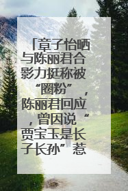 章子怡晒与陈丽君合影力挺称被“圈粉”，陈丽君回应，曾因说“贾宝玉是长子长孙”惹争议