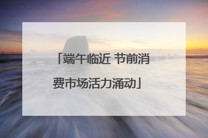 端午临近 节前消费市场活力涌动