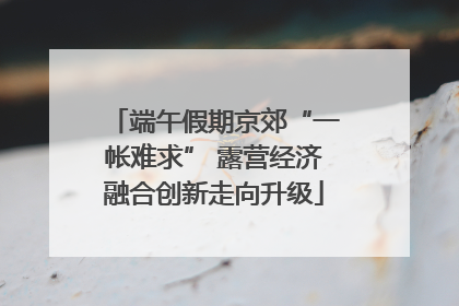 端午假期京郊“一帐难求” 露营经济融合创新走向升级