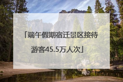 端午假期宿迁景区接待游客45.5万人次