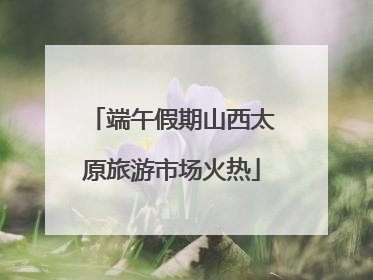 端午假期山西太原旅游市场火热