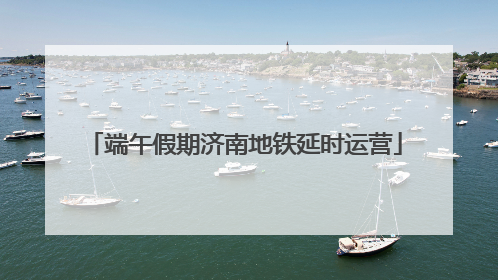 端午假期济南地铁延时运营