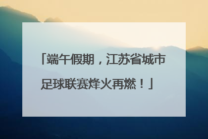 端午假期，江苏省城市足球联赛烽火再燃！