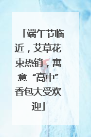 端午节临近，艾草花束热销，寓意“高中”香包大受欢迎