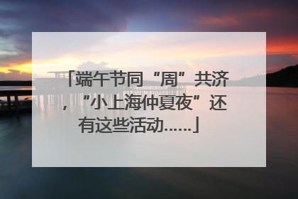 端午节同“周”共济，“小上海仲夏夜”还有这些活动……