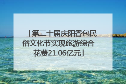 第二十届庆阳香包民俗文化节实现旅游综合花费21.06亿元