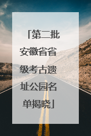第二批安徽省省级考古遗址公园名单揭晓